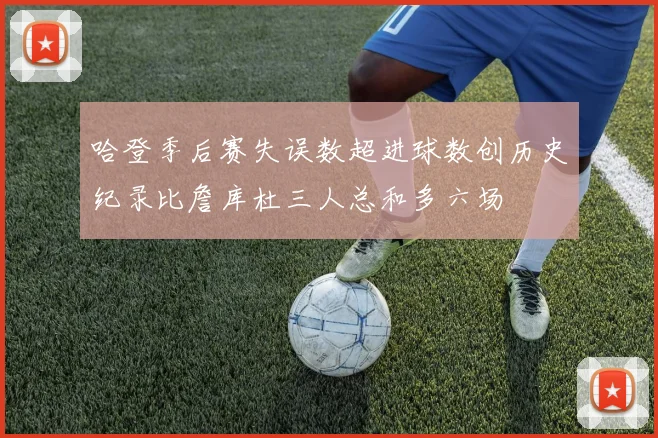 哈登季后赛失误数超进球数创历史纪录比詹库杜三人总和多六场