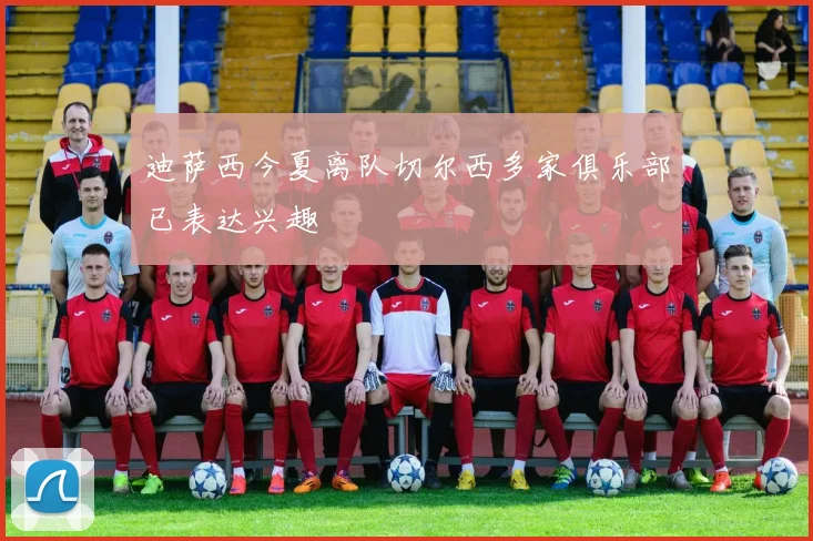 迪萨西今夏离队切尔西多家俱乐部已表达兴趣