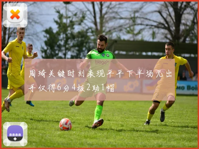 周琦关键时刻表现平平下半场无出手仅得6分4板2助1帽