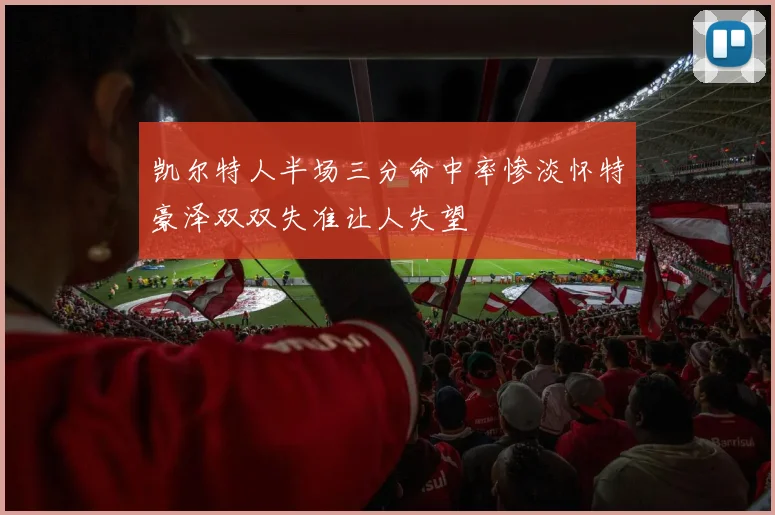 凯尔特人半场三分命中率惨淡怀特豪泽双双失准让人失望