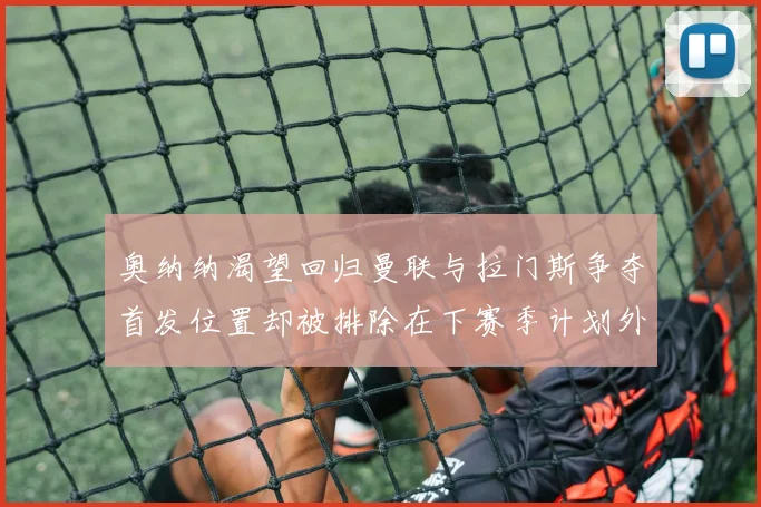 奥纳纳渴望回归曼联与拉门斯争夺首发位置却被排除在下赛季计划外