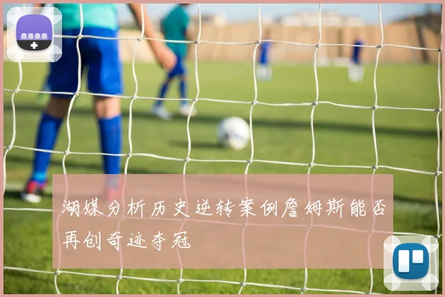 湖媒分析历史逆转案例詹姆斯能否再创奇迹夺冠