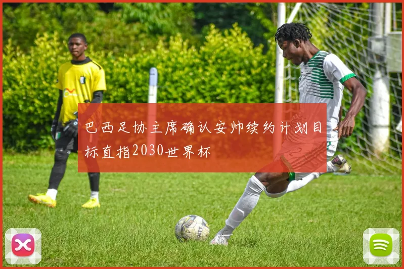 巴西足协主席确认安帅续约计划目标直指2030世界杯