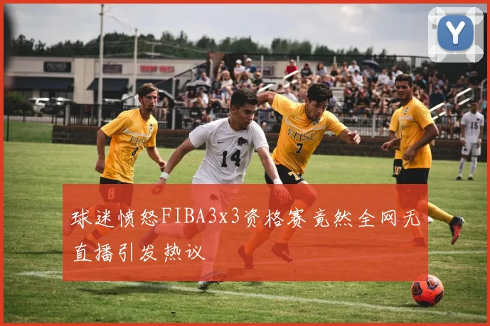 球迷愤怒FIBA3x3资格赛竟然全网无直播引发热议