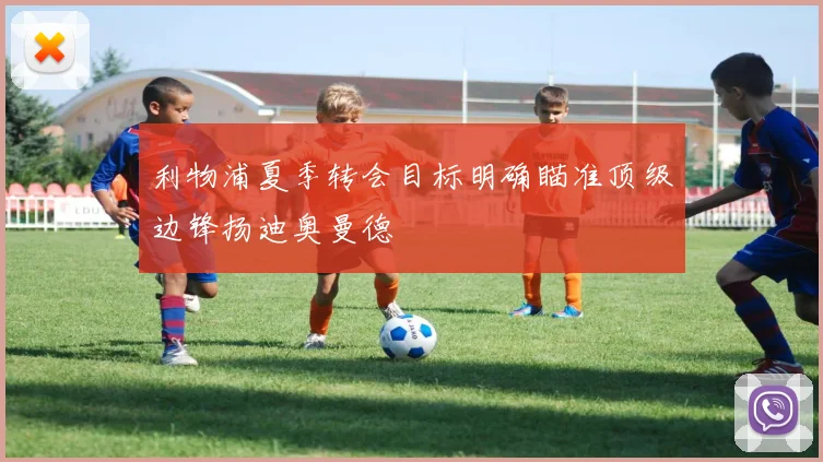 利物浦夏季转会目标明确瞄准顶级边锋扬迪奥曼德