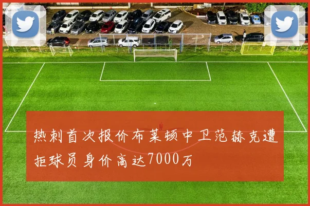 热刺首次报价布莱顿中卫范赫克遭拒球员身价高达7000万