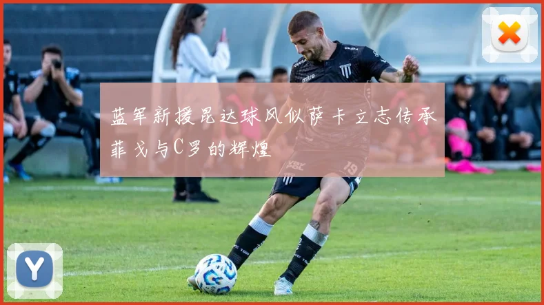 蓝军新援昆达球风似萨卡立志传承菲戈与C罗的辉煌