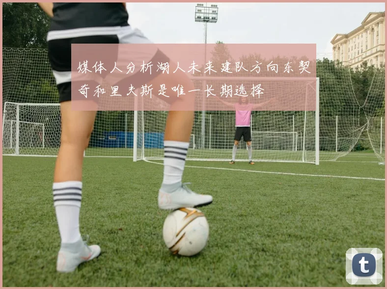 媒体人分析湖人未来建队方向东契奇和里夫斯是唯一长期选择