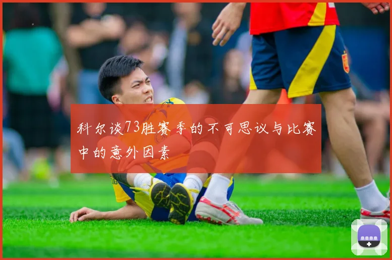 科尔谈73胜赛季的不可思议与比赛中的意外因素