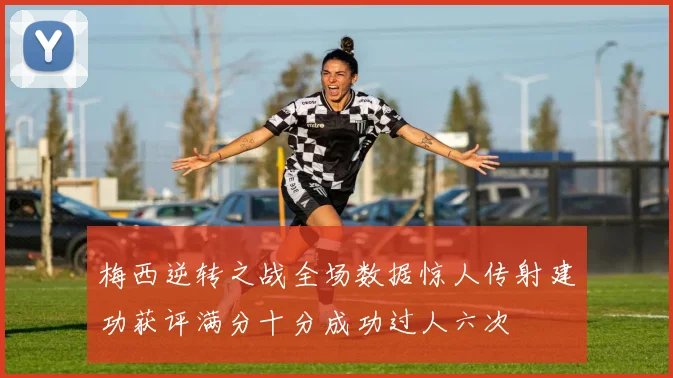 梅西逆转之战全场数据惊人传射建功获评满分十分成功过人六次