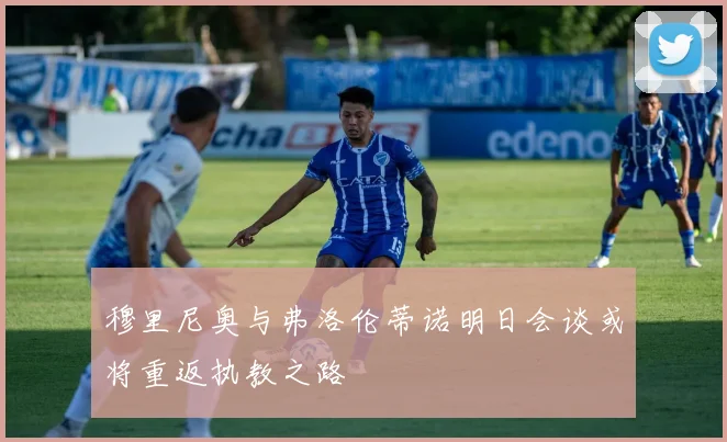 穆里尼奥与弗洛伦蒂诺明日会谈或将重返执教之路