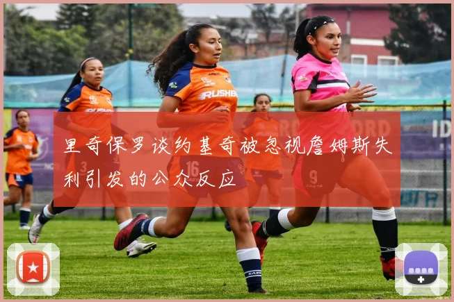 里奇保罗谈约基奇被忽视詹姆斯失利引发的公众反应