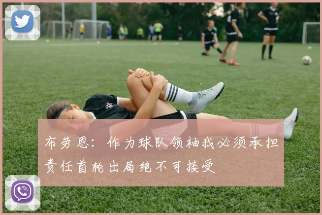 布劳恩：作为球队领袖我必须承担责任首轮出局绝不可接受